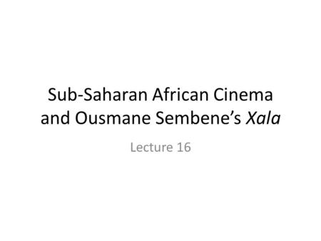 Sub-Saharan African Cinema and Ousmane Sembene’s Xala Lecture 16.
