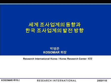 2003/11/5 KOSOMAR 세미나 Page 1 세계 조사업계의 동향과 한국 조사업계의 발전 방향 박영준 KOSOMAR 회장 Research International Korea / Korea Research Center 회장 번호 / 총페이지.