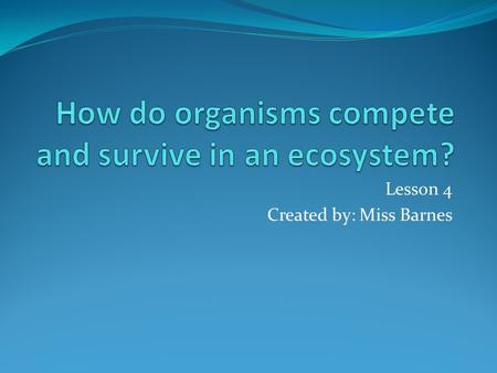 Lesson 4 Created by: Miss Barnes. Lesson Objectives: I can identify ways in which organisms are adapted to compete for things they need to survive. I.