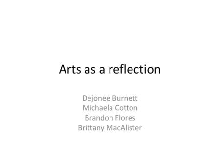 Arts as a reflection Dejonee Burnett Michaela Cotton Brandon Flores Brittany MacAlister.