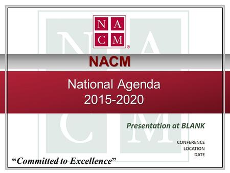 National Agenda 2015-2020 Presentation at BLANK CONFERENCE LOCATION DATE “ Committed to Excellence ” NACM.