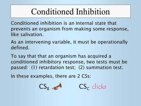 Conditioned Inhibition CS B CS C clicks Conditioned inhibition is an internal state that prevents an organism from making some response, like salivation.