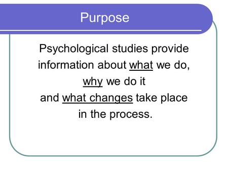 Purpose Psychological studies provide information about what we do, why we do it and what changes take place in the process.