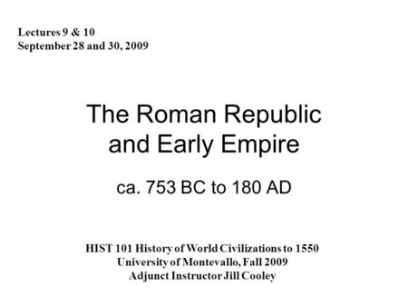The Roman Republic and Early Empire ca. 753 BC to 180 AD Lectures 9 & 10 September 28 and 30, 2009 HIST 101 History of World Civilizations to 1550 University.