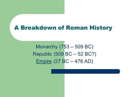 A Breakdown of Roman History Monarchy (753 – 509 BC) Republic (509 BC – 52 BC?) EmpireEmpire (27 BC – 476 AD)