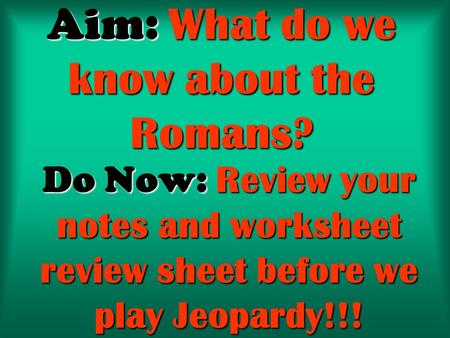 Aim: What do we know about the Romans? Do Now: Review your notes and worksheet review sheet before we play Jeopardy!!!