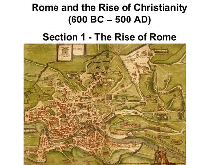 Rome and the Rise of Christianity (600 BC – 500 AD) Section 1 - The Rise of Rome.