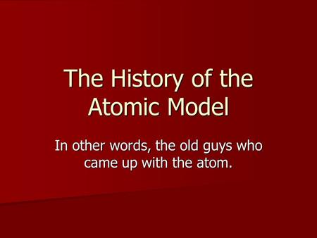The History of the Atomic Model In other words, the old guys who came up with the atom.