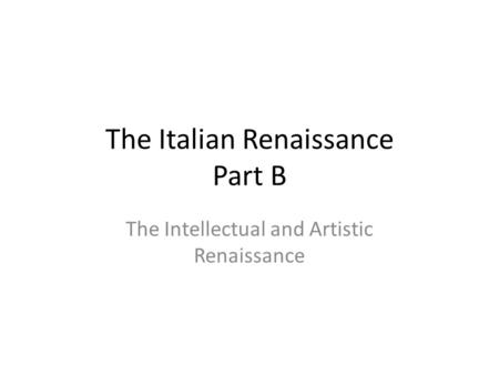 The Italian Renaissance Part B The Intellectual and Artistic Renaissance.