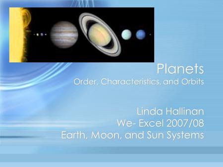 Planets Order, Characteristics, and Orbits Linda Hallinan We- Excel 2007/08 Earth, Moon, and Sun Systems.