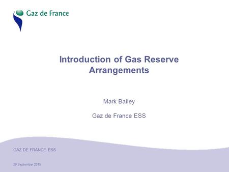 20 September 2015 GAZ DE FRANCE ESS Introduction of Gas Reserve Arrangements Mark Bailey Gaz de France ESS.
