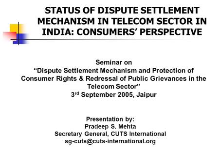 Presentation by: Pradeep S. Mehta Secretary General, CUTS International STATUS OF DISPUTE SETTLEMENT MECHANISM IN TELECOM.