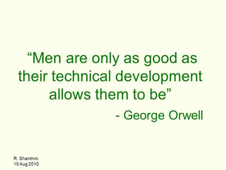 R. Shanthini 15 Aug 2010 “Men are only as good as their technical development allows them to be” - George Orwell.