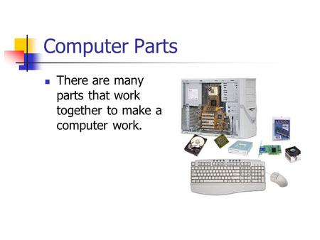 Computer Parts There are many parts that work together to make a computer work.