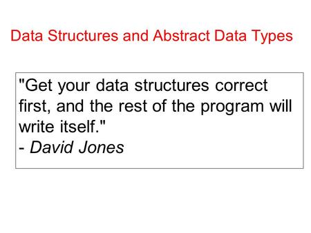 Data Structures and Abstract Data Types Get your data structures correct first, and the rest of the program will write itself. - David Jones.