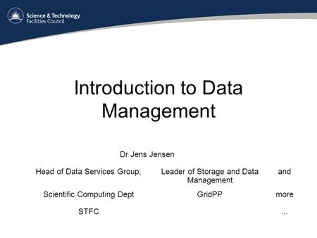 Introduction to Data Management Dr Jens Jensen Head of Data Services Group,Leader of Storage and Data Management and Scientific Computing DeptGridPPmore.