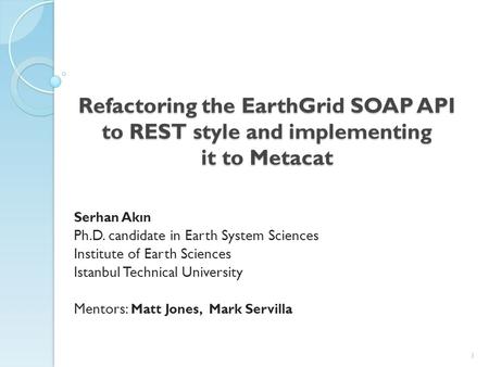 Refactoring the EarthGrid SOAP API to REST style and implementing it to Metacat Serhan Akın Ph.D. candidate in Earth System Sciences Institute of Earth.