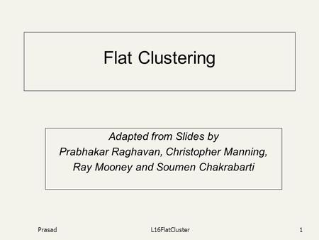 PrasadL16FlatCluster1 Flat Clustering Adapted from Slides by Prabhakar Raghavan, Christopher Manning, Ray Mooney and Soumen Chakrabarti.