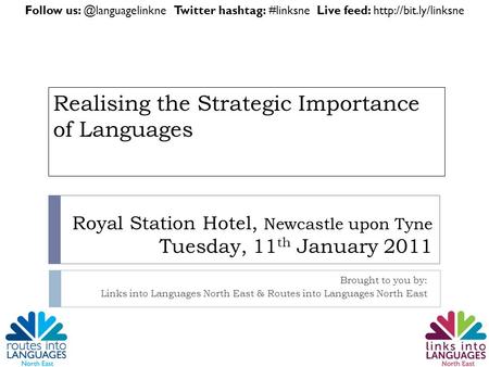 Royal Station Hotel, Newcastle upon Tyne Tuesday, 11 th January 2011 Brought to you by: Links into Languages North East & Routes into Languages North East.