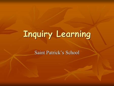 Inquiry Learning Saint Patrick’s School. What is Inquiry? Inquiry learning is the process through which learners become Inquiry learning is the process.