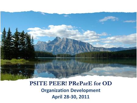 PSITE PEER! PReParE for OD Organization Development April 28-30, 2011.