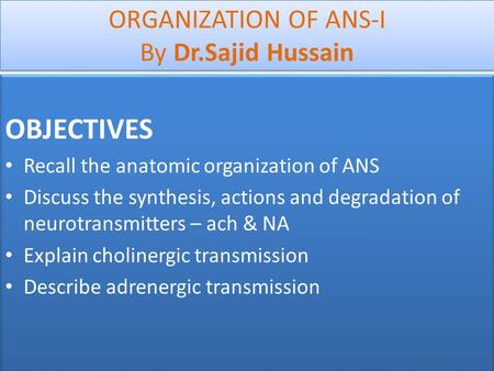 ORGANIZATION OF ANS-I By Dr.Sajid Hussain OBJECTIVES Recall the anatomic organization of ANS Discuss the synthesis, actions and degradation of neurotransmitters.