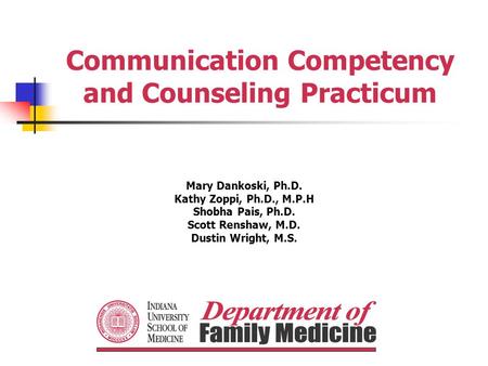Communication Competency and Counseling Practicum Mary Dankoski, Ph.D. Kathy Zoppi, Ph.D., M.P.H Shobha Pais, Ph.D. Scott Renshaw, M.D. Dustin Wright,