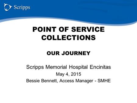 POINT OF SERVICE COLLECTIONS OUR JOURNEY Scripps Memorial Hospital Encinitas May 4, 2015 Bessie Bennett, Access Manager - SMHE.
