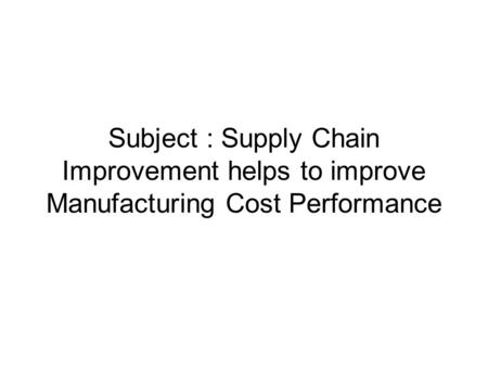 Subject : Supply Chain Improvement helps to improve Manufacturing Cost Performance.
