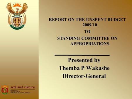 Presented by Themba P Wakashe Director-General REPORT ON THE UNSPENT BUDGET 2009/10 TO STANDING COMMITTEE ON APPROPRIATIONS.