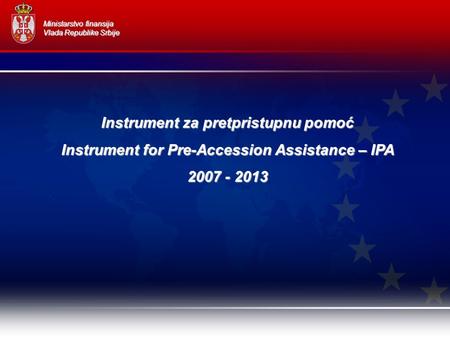 Ministarstvo finansija Vlada Republike Srbije Instrument za pretpristupnu pomoć Instrument for Pre-Accession Assistance – IPA 2007 - 2013.