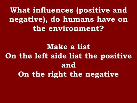What influences (positive and negative), do humans have on the environment? Make a list On the left side list the positive and On the right the negative.