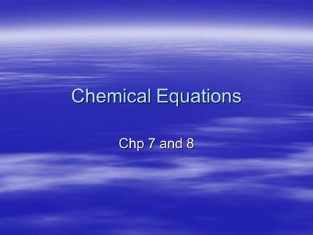 Chemical Equations Chp 7 and 8. Chemical and Physical Changes  Physical Change –No new substance is formed –Can often be reversed or undone –Ex. Melting,