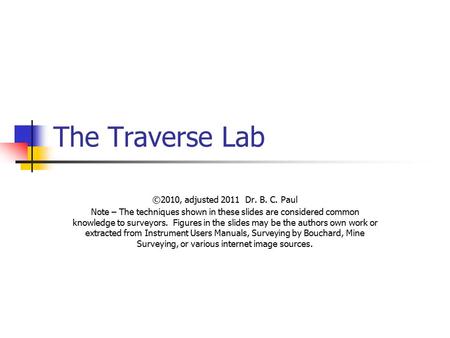 The Traverse Lab ©2010, adjusted 2011 Dr. B. C. Paul Note – The techniques shown in these slides are considered common knowledge to surveyors. Figures.