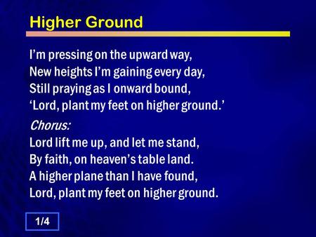 Higher Ground I’m pressing on the upward way, New heights I’m gaining every day, Still praying as I onward bound, ‘Lord, plant my feet on higher ground.’
