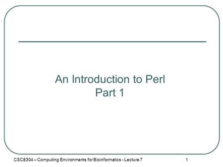 1 An Introduction to Perl Part 1 CSC8304 – Computing Environments for Bioinformatics - Lecture 7.