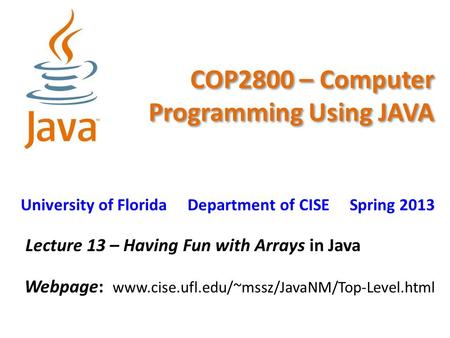 COP2800 – Computer Programming Using JAVA University of Florida Department of CISE Spring 2013 Lecture 13 – Having Fun with Arrays in Java Webpage: www.cise.ufl.edu/~mssz/JavaNM/Top-Level.html.