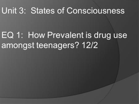 Unit 3: States of Consciousness EQ 1: How Prevalent is drug use amongst teenagers? 12/2.