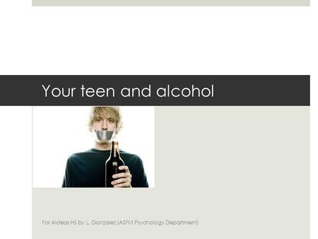 Your teen and alcohol For Aldeas HS by L. Gonzalez (ASFM Psychology Department)