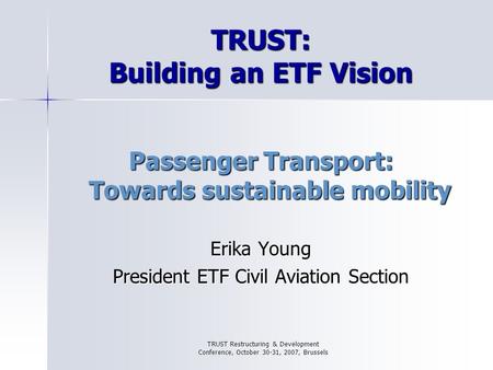 TRUST Restructuring & Development Conference, October 30-31, 2007, Brussels TRUST: Building an ETF Vision Passenger Transport: Towards sustainable mobility.