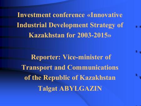 Investment conference «Innovative Industrial Development Strategy of Kazakhstan for 2003-2015» Reporter: Vice-minister of Transport and Communications.
