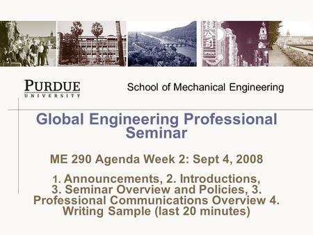 School of Mechanical Engineering Global Engineering Professional Seminar ME 290 Agenda Week 2: Sept 4, 2008 1. Announcements, 2. Introductions, 3. Seminar.
