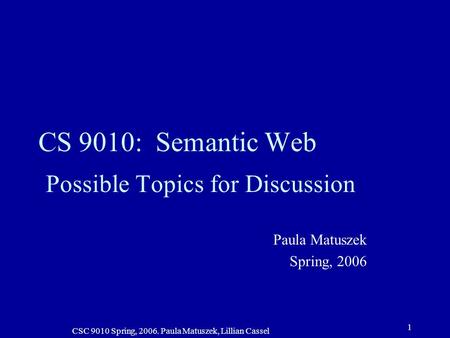 CSC 9010 Spring, 2006. Paula Matuszek, Lillian Cassel 1 CS 9010: Semantic Web Possible Topics for Discussion Paula Matuszek Spring, 2006.