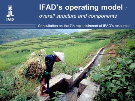 Title Consultation on the 7 th replenishment of IFAD’s resources IFAD’s operating model : overall structure and components Consultation on the 7th replenishment.