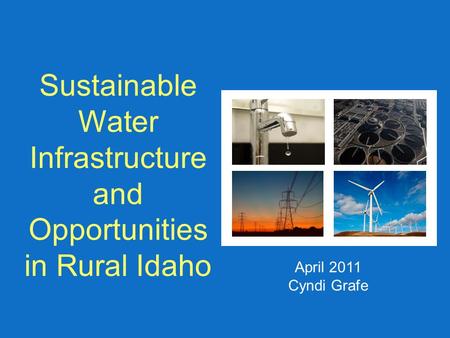 Sustainable Water Infrastructure and Opportunities in Rural Idaho April 2011 Cyndi Grafe.