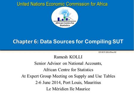 African Centre for Statistics United Nations Economic Commission for Africa Chapter 6: Chapter 6: Data Sources for Compiling SUT Ramesh KOLLI Senior Advisor.