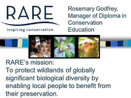 RARE’s mission: To protect wildlands of globally significant biological diversity by enabling local people to benefit from their preservation. Rosemary.