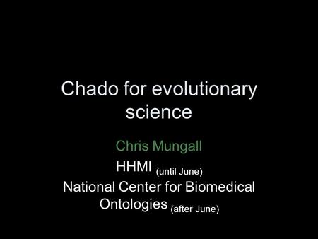 Chado for evolutionary science Chris Mungall HHMI (until June) National Center for Biomedical Ontologies (after June)