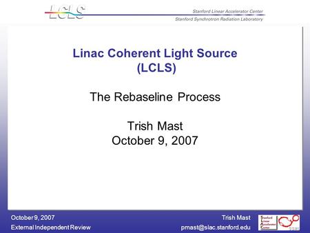 Trish Mast External Independent October 9, 2007 Linac Coherent Light Source (LCLS) The Rebaseline Process Trish Mast October.
