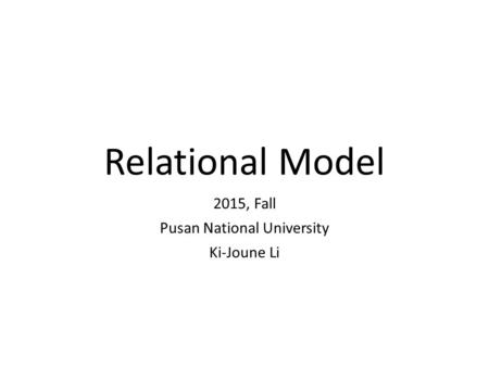 Relational Model 2015, Fall Pusan National University Ki-Joune Li.